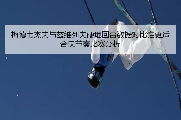 梅德韦杰夫与兹维列夫硬地回合数据对比谁更适合快节奏比赛分析