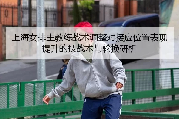 上海女排主教练战术调整对接应位置表现提升的技战术与轮换研析