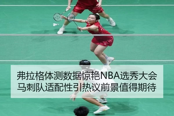 弗拉格体测数据惊艳NBA选秀大会马刺队适配性引热议前景值得期待