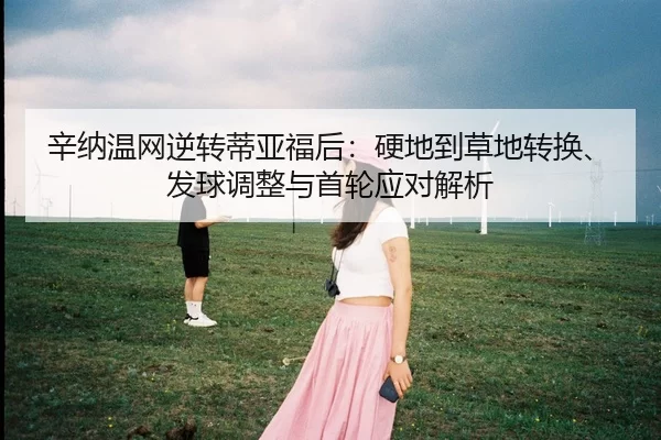 辛纳温网逆转蒂亚福后：硬地到草地转换、发球调整与首轮应对解析
