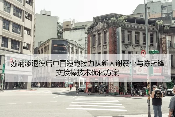 苏炳添退役后中国短跑接力队新人谢震业与陈冠锋交接棒技术优化方案